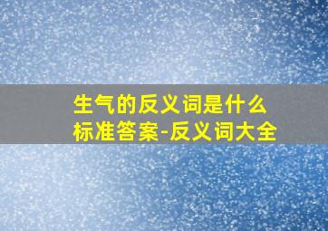 生气的反义词是什么 标准答案-反义词大全